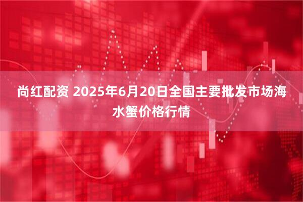 尚红配资 2025年6月20日全国主要批发市场海水蟹价格行情
