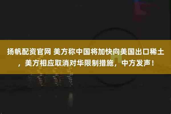扬帆配资官网 美方称中国将加快向美国出口稀土，美方相应取消对华限制措施，中方发声！