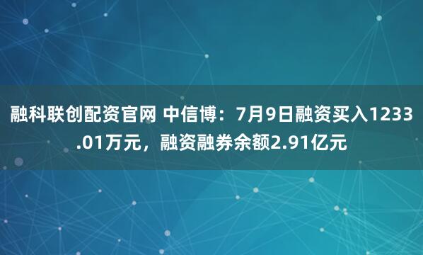 融科联创配资官网 中信博：7月9日融资买入1233.01万元，融资融券余额2.91亿元