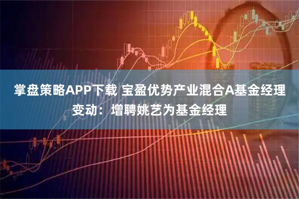 掌盘策略APP下载 宝盈优势产业混合A基金经理变动：增聘姚艺为基金经理