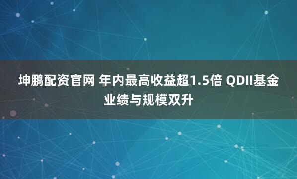 坤鹏配资官网 年内最高收益超1.5倍 QDII基金业绩与规模双升