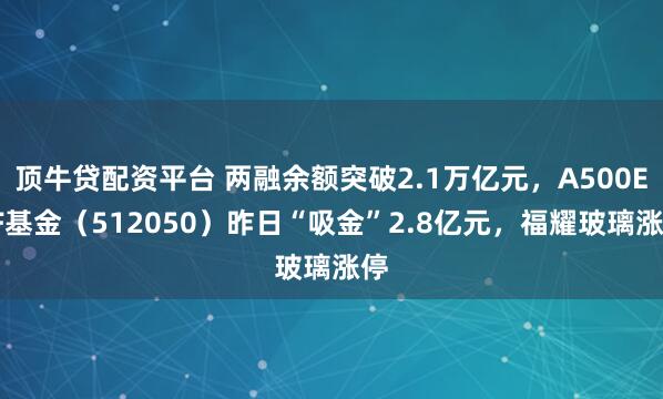 顶牛贷配资平台 两融余额突破2.1万亿元，A500ETF基金（512050）昨日“吸金”2.8亿元，福耀玻璃涨停