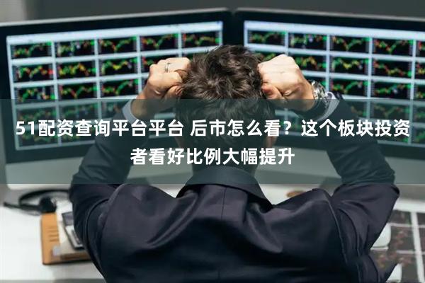 51配资查询平台平台 后市怎么看？这个板块投资者看好比例大幅提升