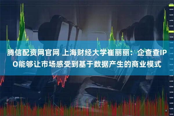 腾信配资网官网 上海财经大学崔丽丽：企查查IPO能够让市场感受到基于数据产生的商业模式