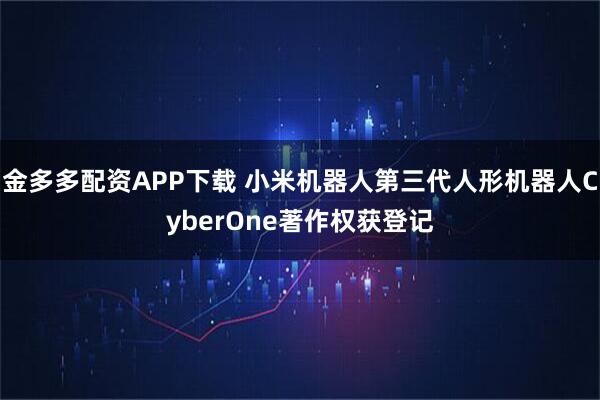 金多多配资APP下载 小米机器人第三代人形机器人CyberOne著作权获登记