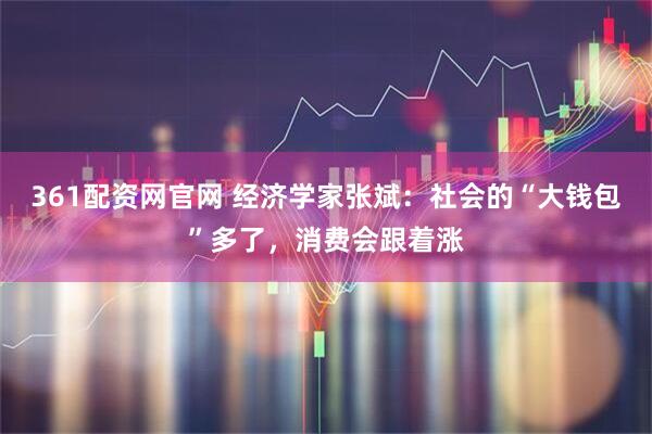 361配资网官网 经济学家张斌：社会的“大钱包”多了，消费会跟着涨