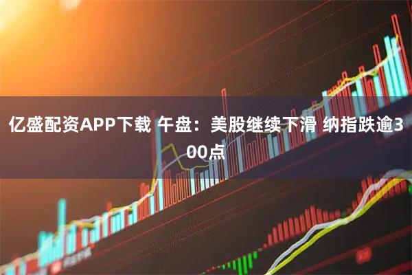 亿盛配资APP下载 午盘：美股继续下滑 纳指跌逾300点