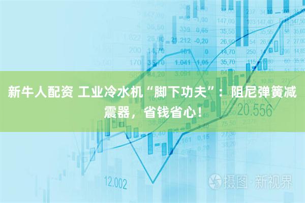 新牛人配资 工业冷水机“脚下功夫”：阻尼弹簧减震器，省钱省心！