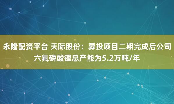 永隆配资平台 天际股份：募投项目二期完成后公司六氟磷酸锂总产能为5.2万吨/年