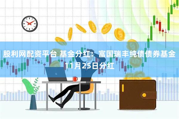 股利网配资平台 基金分红：富国瑞丰纯债债券基金11月25日分红