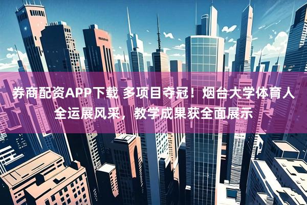 券商配资APP下载 多项目夺冠！烟台大学体育人全运展风采，教学成果获全面展示