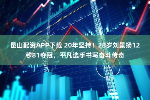 昆山配资APP下载 20年坚持！28岁刘景扬12秒81夺冠，平凡选手书写奋斗传奇