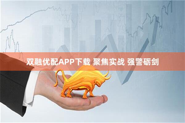 双融优配APP下载 聚焦实战 强警砺剑