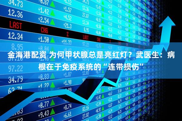 金海港配资 为何甲状腺总是亮红灯？武医生：病根在于免疫系统的“连带损伤”