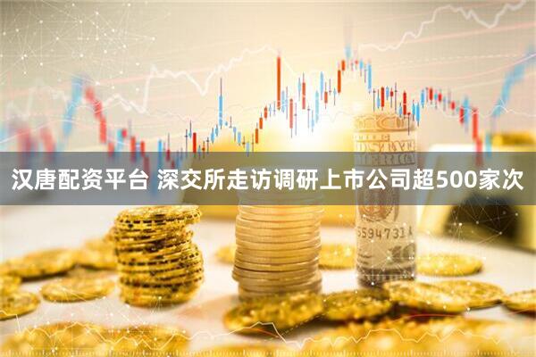 汉唐配资平台 深交所走访调研上市公司超500家次