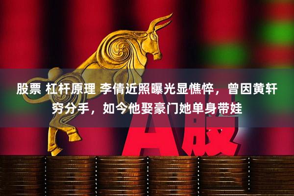股票 杠杆原理 李倩近照曝光显憔悴，曾因黄轩穷分手，如今他娶豪门她单身带娃