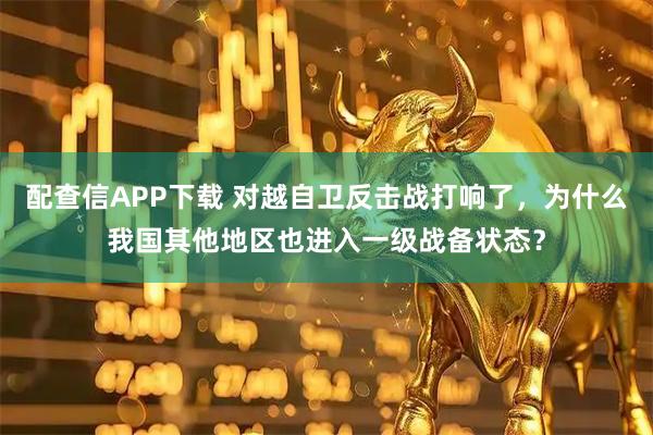 配查信APP下载 对越自卫反击战打响了，为什么我国其他地区也进入一级战备状态？