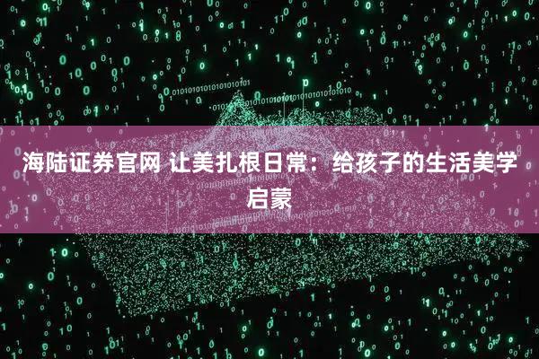 海陆证券官网 让美扎根日常：给孩子的生活美学启蒙