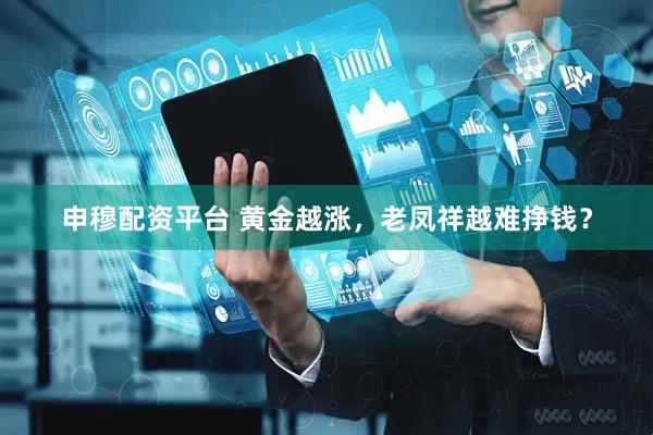 申穆配资平台 黄金越涨，老凤祥越难挣钱？