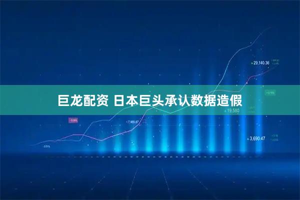 巨龙配资 日本巨头承认数据造假
