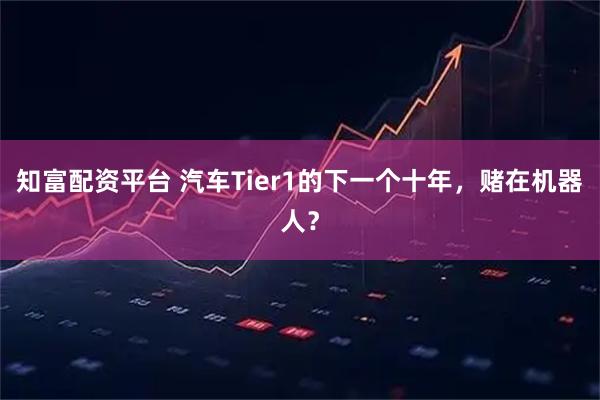 知富配资平台 汽车Tier1的下一个十年，赌在机器人？
