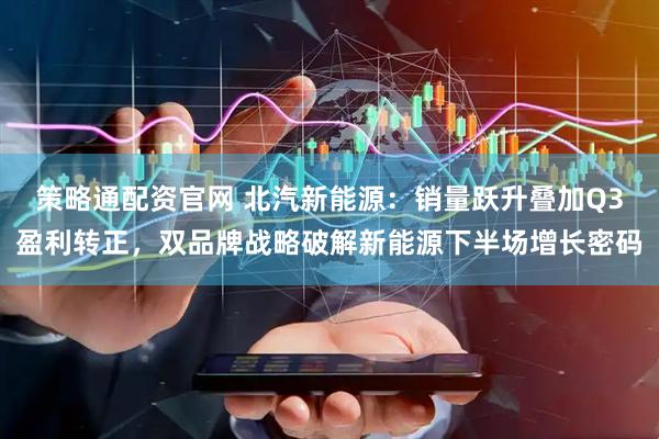策略通配资官网 北汽新能源：销量跃升叠加Q3盈利转正，双品牌战略破解新能源下半场增长密码