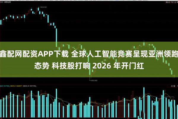 鑫配网配资APP下载 全球人工智能竞赛呈现亚洲领跑态势 科技股打响 2026 年开门红