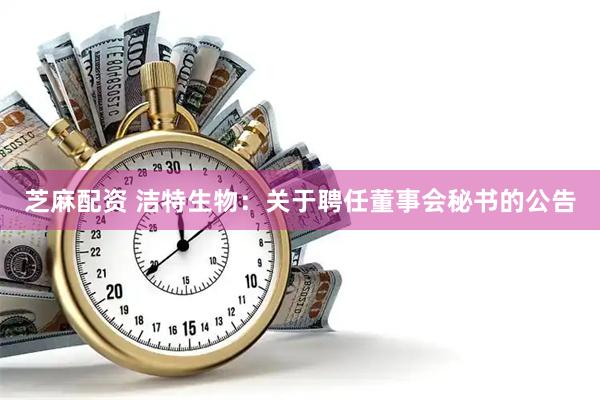 芝麻配资 洁特生物：关于聘任董事会秘书的公告