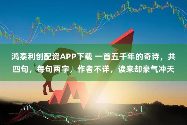 鸿泰利创配资APP下载 一首五千年的奇诗，共四句，每句两字，作者不详，读来却豪气冲天