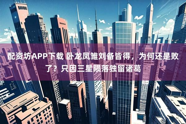 配资坊APP下载 卧龙凤雏刘备皆得，为何还是败了？只因三星陨落独留诸葛
