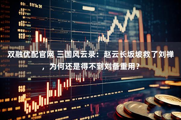 双融优配官网 三国风云录：赵云长坂坡救了刘禅，为何还是得不到刘备重用？