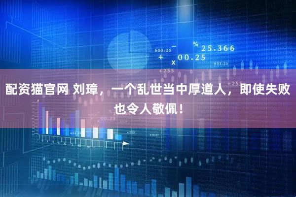 配资猫官网 刘璋，一个乱世当中厚道人，即使失败也令人敬佩！