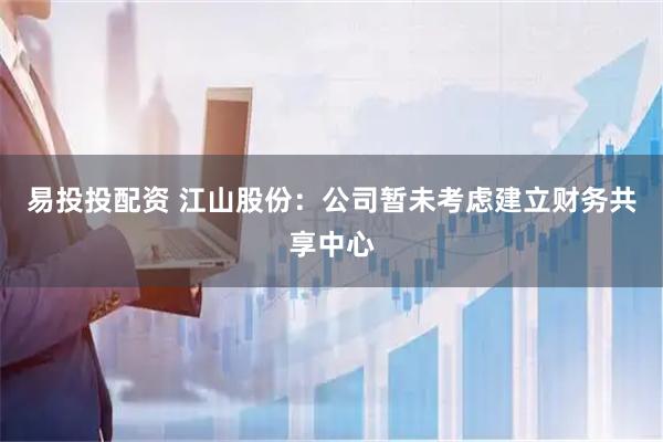 易投投配资 江山股份：公司暂未考虑建立财务共享中心