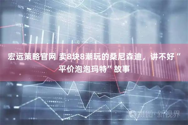 宏远策略官网 卖8块8潮玩的桑尼森迪，讲不好“平价泡泡玛特”故事