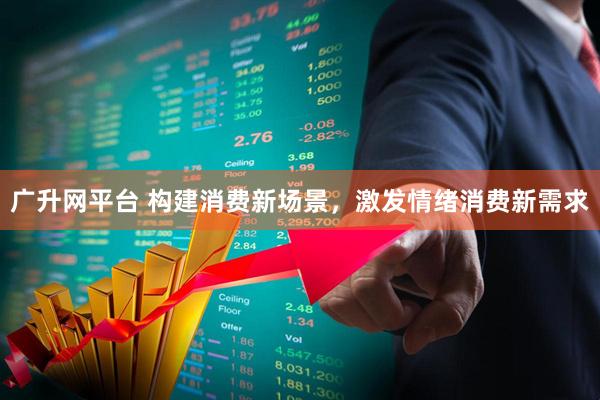 广升网平台 构建消费新场景，激发情绪消费新需求