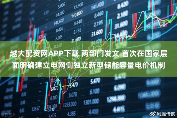 越大配资网APP下载 两部门发文 首次在国家层面明确建立电网侧独立新型储能容量电价机制
