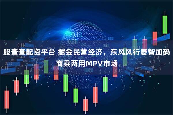 股查查配资平台 掘金民营经济，东风风行菱智加码商乘两用MPV市场