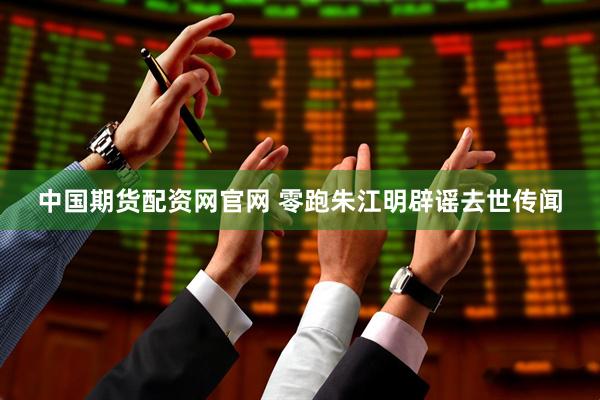 中国期货配资网官网 零跑朱江明辟谣去世传闻
