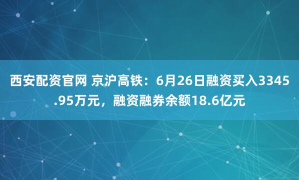 西安配资官网 京沪高铁：6月26日融资买入3345.95万元，融资融券余额18.6亿元