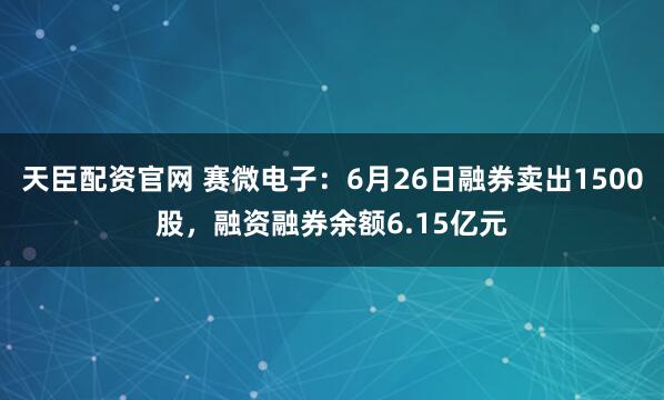 天臣配资官网 赛微电子：6月26日融券卖出1500股，融资融券余额6.15亿元