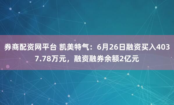 券商配资网平台 凯美特气：6月26日融资买入4037.78万元，融资融券余额2亿元