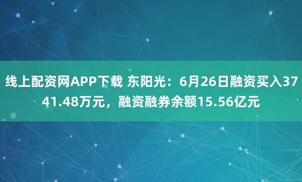 线上配资网APP下载 东阳光：6月26日融资买入3741.48万元，融资融券余额15.56亿元