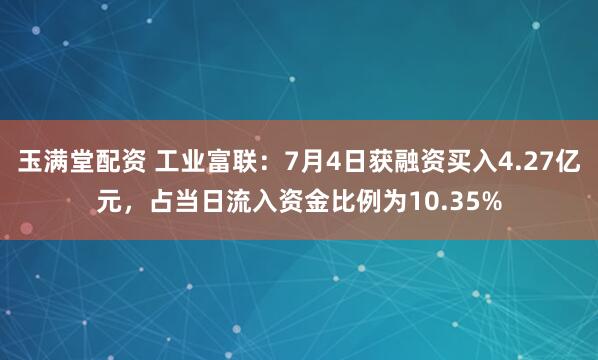 玉满堂配资 工业富联：7月4日获融资买入4.27亿元，占当日流入资金比例为10.35%