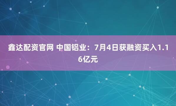 鑫达配资官网 中国铝业：7月4日获融资买入1.16亿元