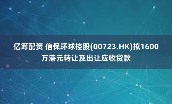 亿筹配资 信保环球控股(00723.HK)拟1600万港元转让及出让应收贷款