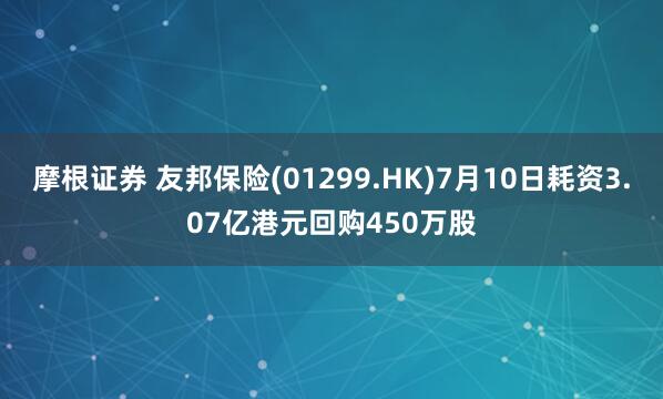 摩根证券 友邦保险(01299.HK)7月10日耗资3.07亿港元回购450万股