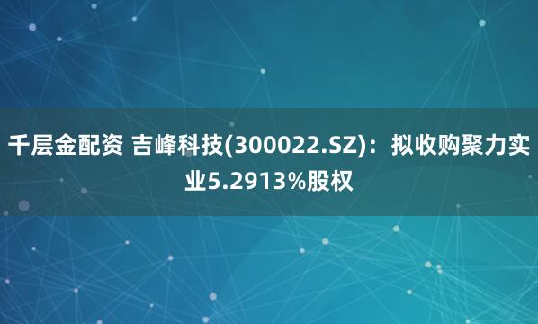 千层金配资 吉峰科技(300022.SZ)：拟收购聚力实业5.2913%股权