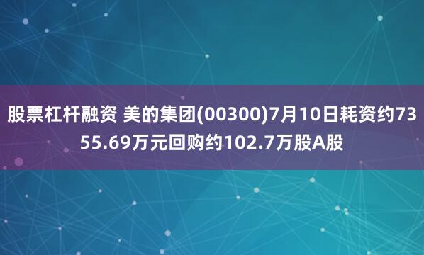 股票杠杆融资 美的集团(00300)7月10日耗资约7355.69万元回购约102.7万股A股