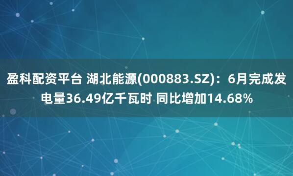 盈科配资平台 湖北能源(000883.SZ)：6月完成发电量36.49亿千瓦时 同比增加14.68%