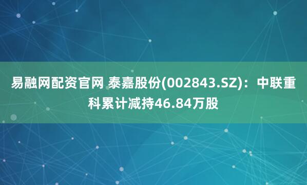 易融网配资官网 泰嘉股份(002843.SZ)：中联重科累计减持46.84万股